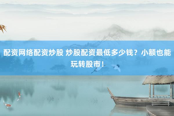 配资网络配资炒股 炒股配资最低多少钱？小额也能玩转股市！