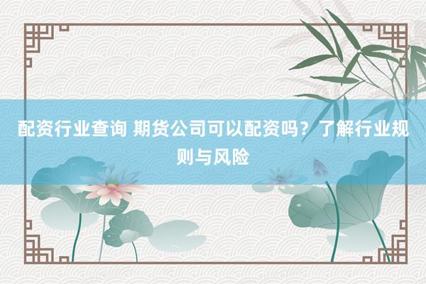 配资行业查询 期货公司可以配资吗？了解行业规则与风险