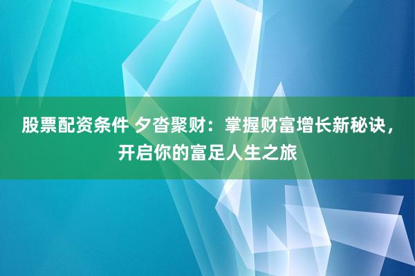 股票配资条件 夕沓聚财：掌握财富增长新秘诀，开启你的富足人生之旅