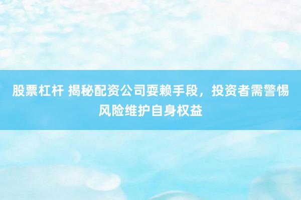 股票杠杆 揭秘配资公司耍赖手段，投资者需警惕风险维护自身权益