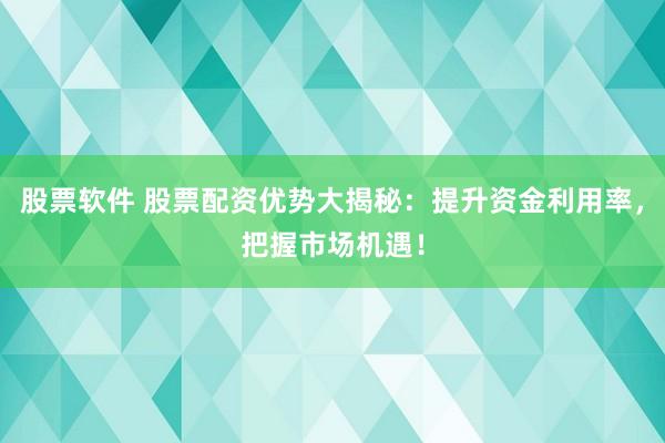 股票软件 股票配资优势大揭秘：提升资金利用率，把握市场机遇！