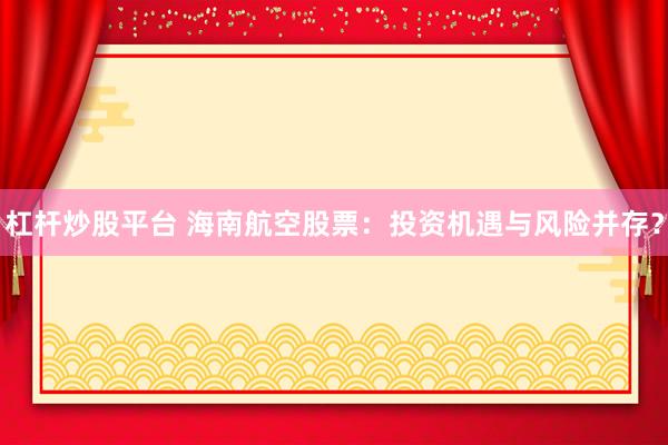 杠杆炒股平台 海南航空股票：投资机遇与风险并存？