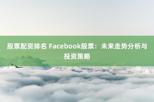 股票配资排名 Facebook股票：未来走势分析与投资策略