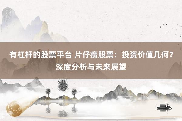 有杠杆的股票平台 片仔癀股票：投资价值几何？深度分析与未来展望