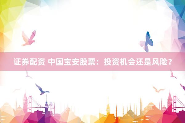 证券配资 中国宝安股票：投资机会还是风险？