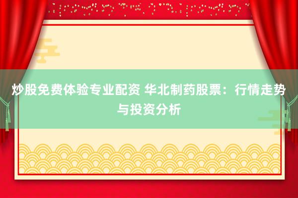 炒股免费体验专业配资 华北制药股票：行情走势与投资分析