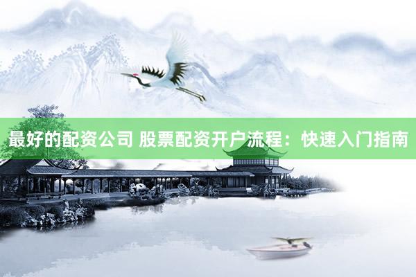 最好的配资公司 股票配资开户流程：快速入门指南
