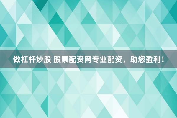 做杠杆炒股 股票配资网专业配资，助您盈利！