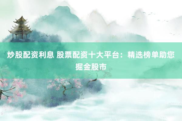 炒股配资利息 股票配资十大平台：精选榜单助您掘金股市