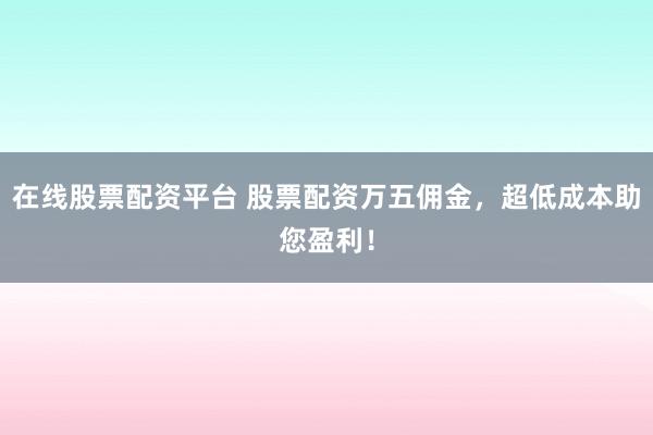 在线股票配资平台 股票配资万五佣金，超低成本助您盈利！