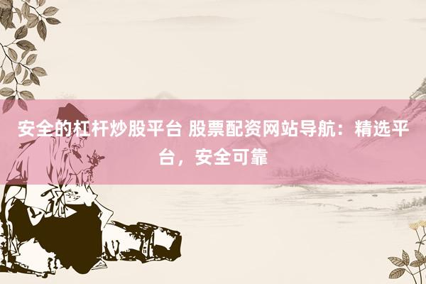 安全的杠杆炒股平台 股票配资网站导航：精选平台，安全可靠