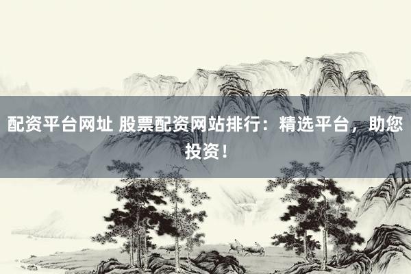 配资平台网址 股票配资网站排行：精选平台，助您投资！