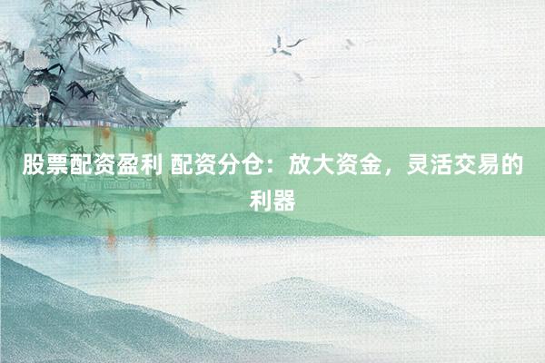 股票配资盈利 配资分仓：放大资金，灵活交易的利器