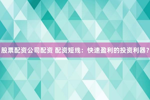 股票配资公司配资 配资短线：快速盈利的投资利器？