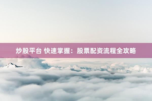 炒股平台 快速掌握：股票配资流程全攻略