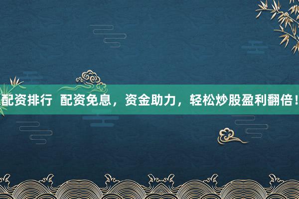 配资排行  配资免息，资金助力，轻松炒股盈利翻倍！