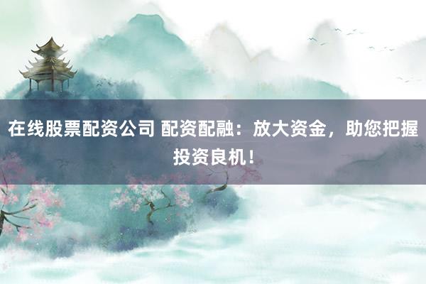 在线股票配资公司 配资配融：放大资金，助您把握投资良机！