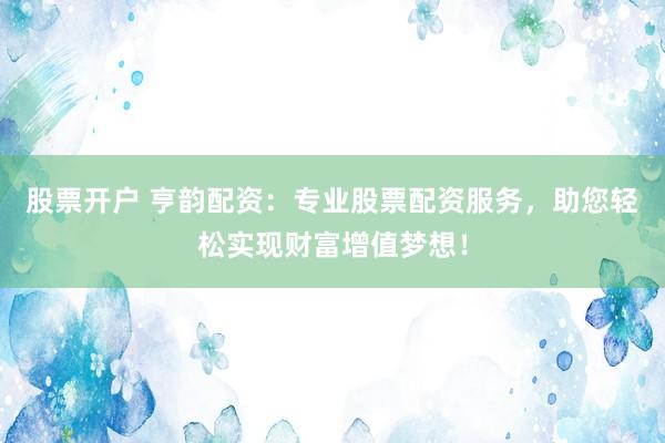 股票开户 亨韵配资：专业股票配资服务，助您轻松实现财富增值梦想！