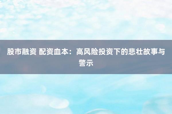 股市融资 配资血本：高风险投资下的悲壮故事与警示