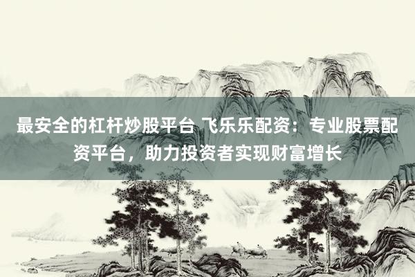 最安全的杠杆炒股平台 飞乐乐配资：专业股票配资平台，助力投资者实现财富增长