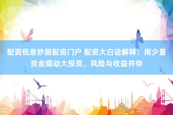 配资低息炒股配资门户 配资大白话解释：用少量资金撬动大投资，风险与收益并存