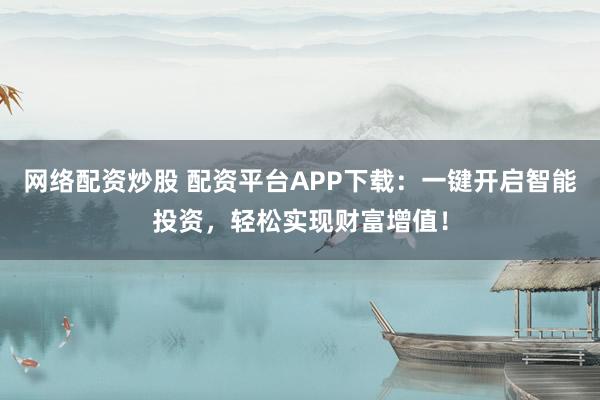 网络配资炒股 配资平台APP下载：一键开启智能投资，轻松实现财富增值！