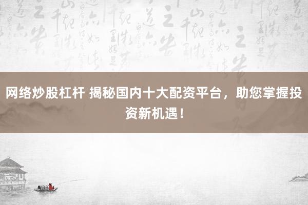 网络炒股杠杆 揭秘国内十大配资平台，助您掌握投资新机遇！