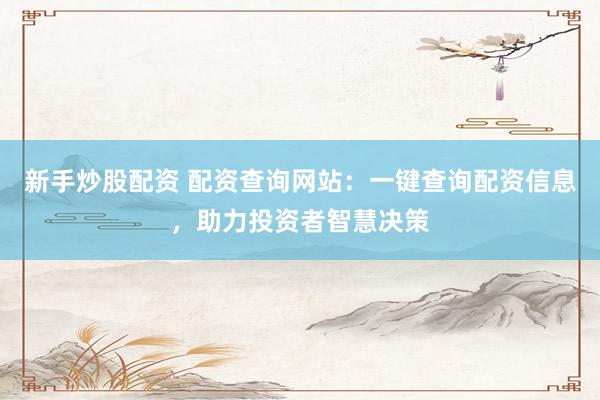 新手炒股配资 配资查询网站：一键查询配资信息，助力投资者智慧决策