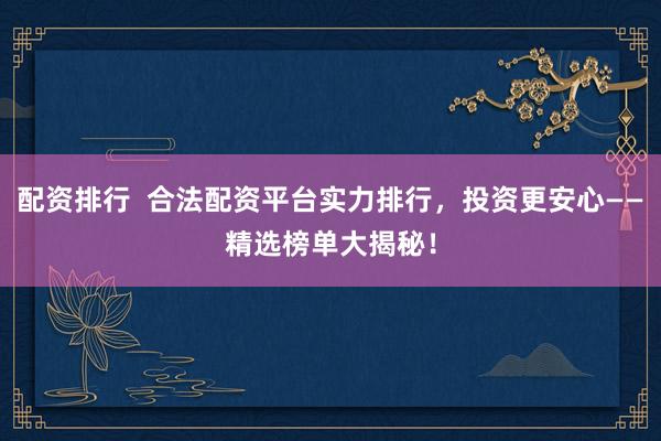 配资排行  合法配资平台实力排行，投资更安心——精选榜单大揭秘！
