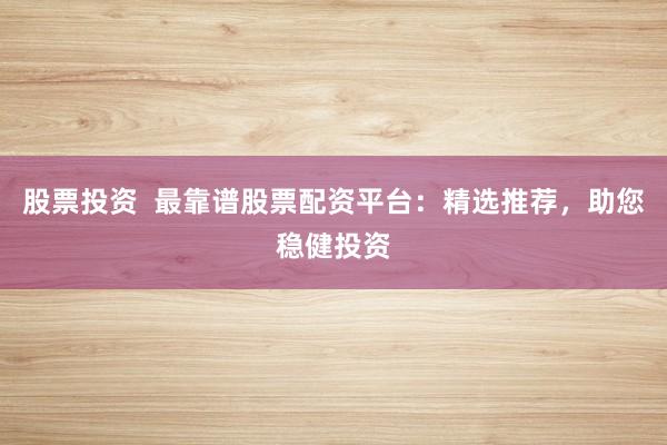 股票投资  最靠谱股票配资平台：精选推荐，助您稳健投资
