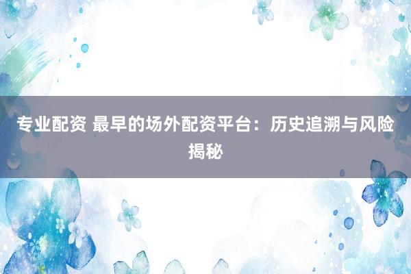 专业配资 最早的场外配资平台：历史追溯与风险揭秘