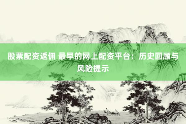 股票配资返佣 最早的网上配资平台：历史回顾与风险提示