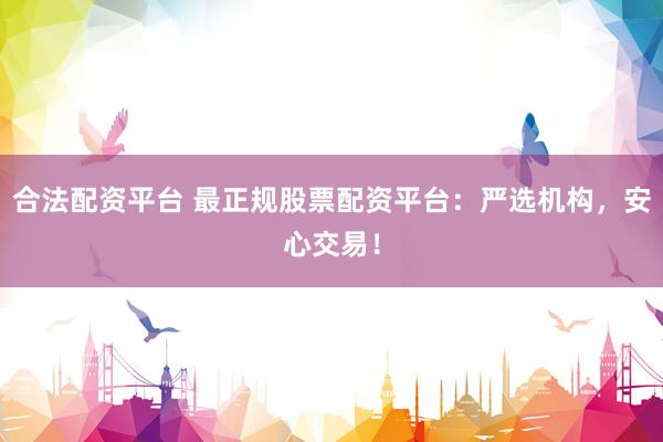 合法配资平台 最正规股票配资平台：严选机构，安心交易！
