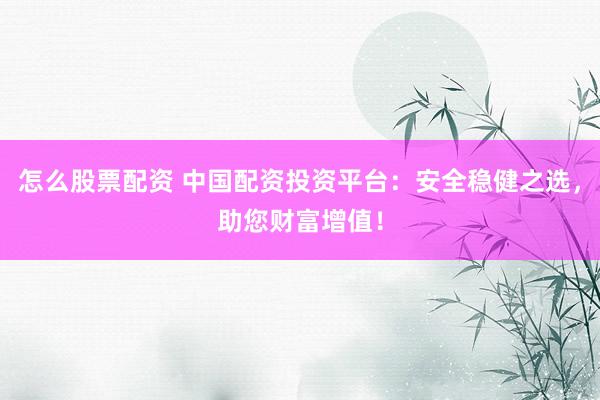 怎么股票配资 中国配资投资平台：安全稳健之选，助您财富增值！