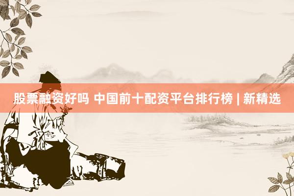 股票融资好吗 中国前十配资平台排行榜 | 新精选