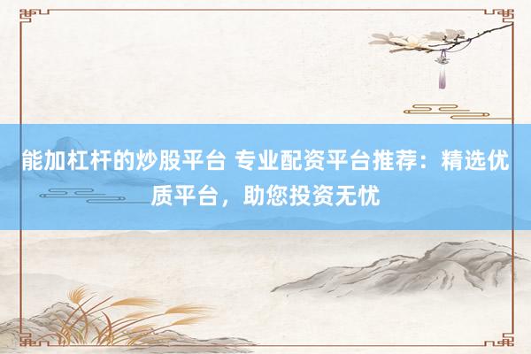 能加杠杆的炒股平台 专业配资平台推荐：精选优质平台，助您投资无忧