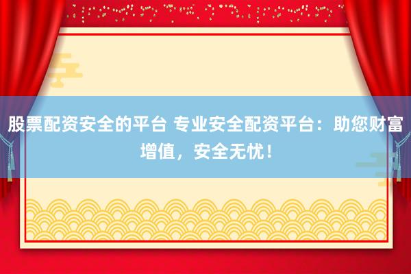 股票配资安全的平台 专业安全配资平台：助您财富增值，安全无忧！