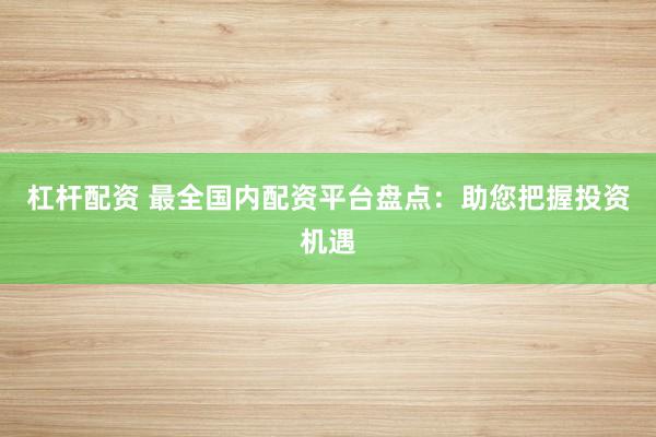 杠杆配资 最全国内配资平台盘点：助您把握投资机遇