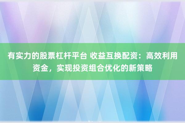 有实力的股票杠杆平台 收益互换配资：高效利用资金，实现投资组合优化的新策略