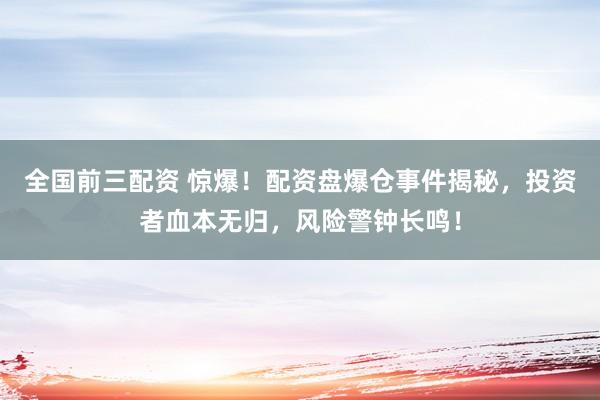 全国前三配资 惊爆！配资盘爆仓事件揭秘，投资者血本无归，风险警钟长鸣！