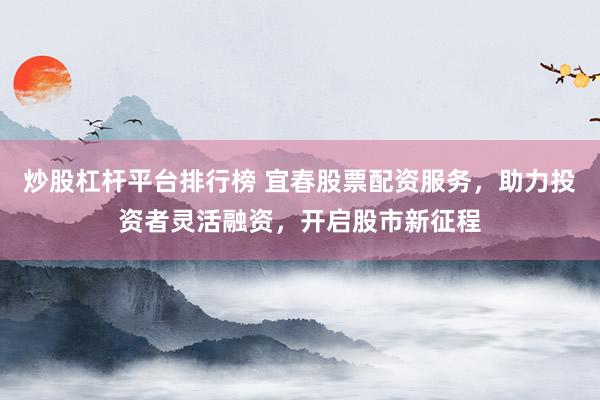 炒股杠杆平台排行榜 宜春股票配资服务，助力投资者灵活融资，开启股市新征程