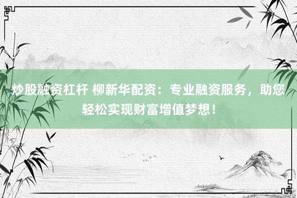 炒股融资杠杆 柳新华配资：专业融资服务，助您轻松实现财富增值梦想！