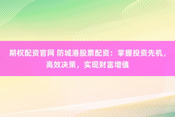 期权配资官网 防城港股票配资：掌握投资先机，高效决策，实现财富增值