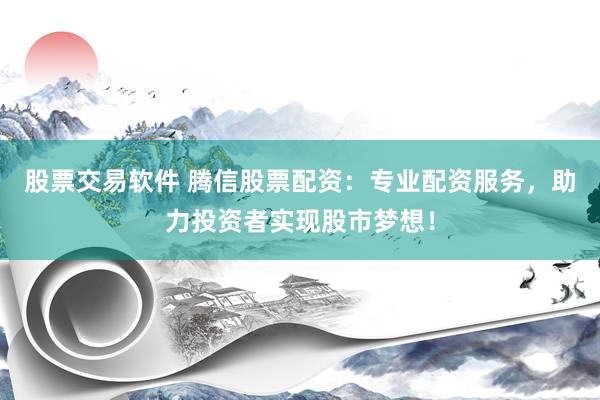 股票交易软件 腾信股票配资：专业配资服务，助力投资者实现股市梦想！