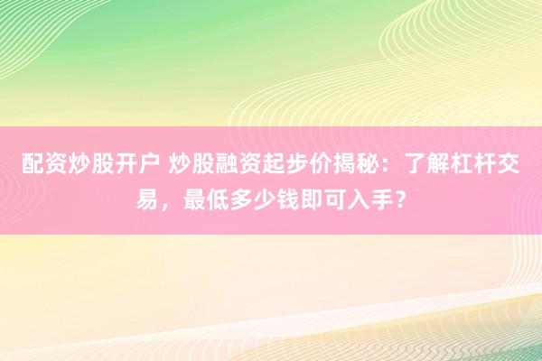 配资炒股开户 炒股融资起步价揭秘：了解杠杆交易，最低多少钱即可入手？