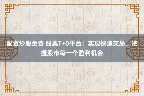 配资炒股免费 股票T+0平台：实现快速交易，把握股市每一个盈利机会