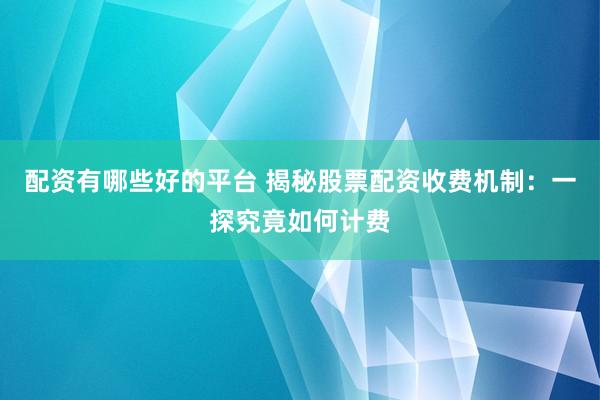 配资有哪些好的平台 揭秘股票配资收费机制：一探究竟如何计费