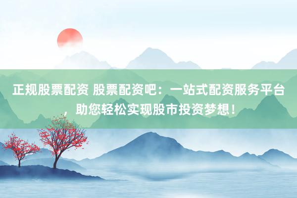 正规股票配资 股票配资吧：一站式配资服务平台，助您轻松实现股市投资梦想！