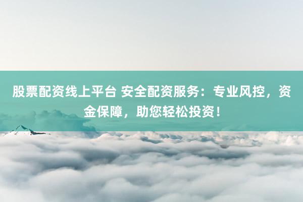股票配资线上平台 安全配资服务：专业风控，资金保障，助您轻松投资！