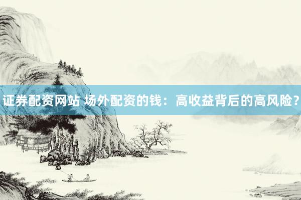 证券配资网站 场外配资的钱：高收益背后的高风险？